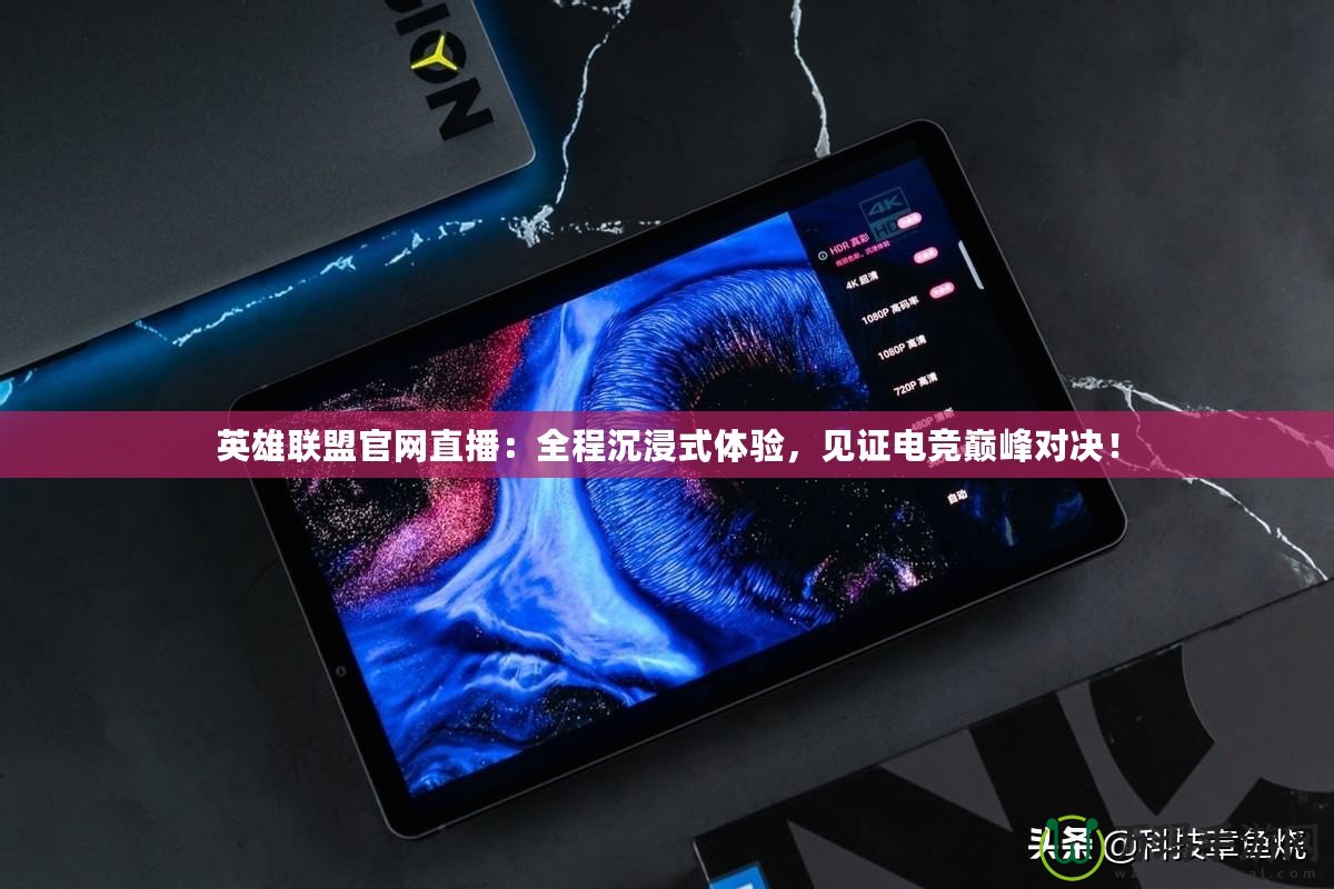 英雄聯(lián)盟官網(wǎng)直播：全程沉浸式體驗(yàn)，見(jiàn)證電競(jìng)巔峰對(duì)決！