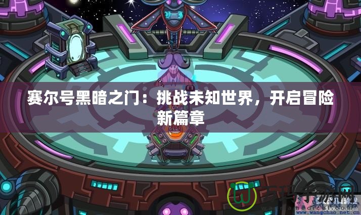 賽爾號黑暗之門：挑戰(zhàn)未知世界，開啟冒險(xiǎn)新篇章