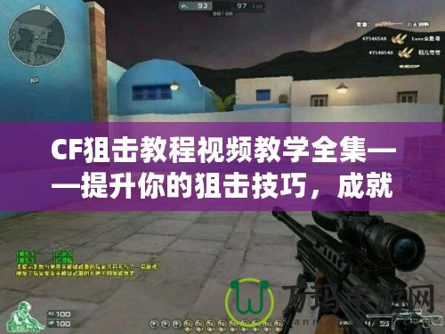 CF狙擊教程視頻教學全集——提升你的狙擊技巧，成就傳奇戰績！