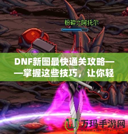 DNF新圖最快通關攻略——掌握這些技巧，讓你輕松秒殺新副本！