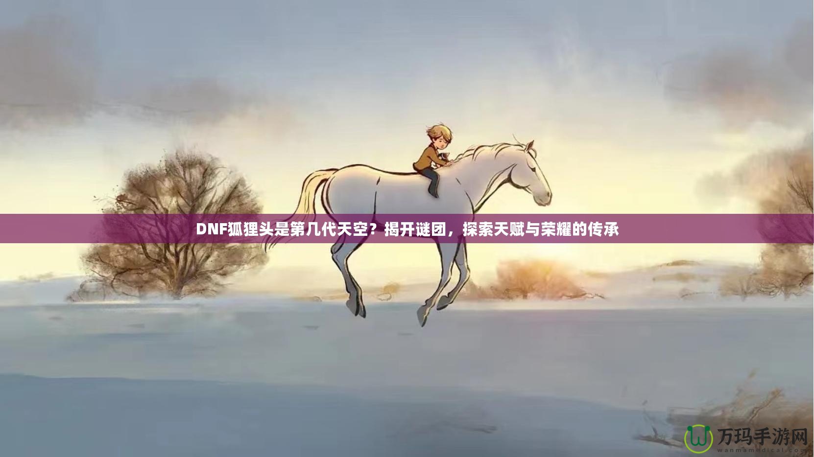 DNF狐貍頭是第幾代天空？揭開謎團，探索天賦與榮耀的傳承