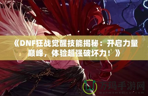 《DNF狂戰覺醒技能揭秘：開啟力量巔峰，體驗超強破壞力！》