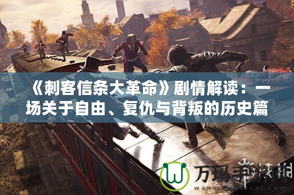 《刺客信條大革命》劇情解讀：一場關于自由、復仇與背叛的歷史篇章