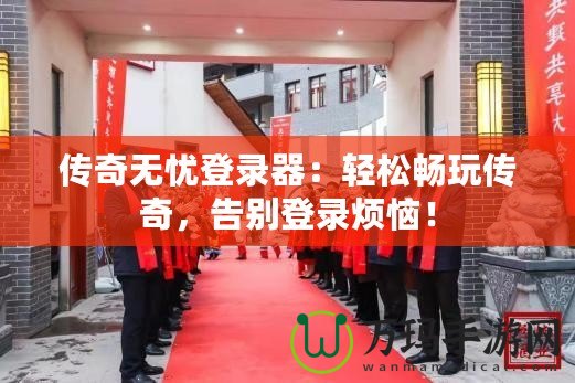 傳奇無憂登錄器：輕松暢玩傳奇，告別登錄煩惱！