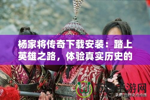 楊家將傳奇下載安裝：踏上英雄之路，體驗真實歷史的震撼