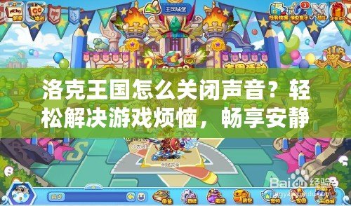 洛克王國怎么關閉聲音？輕松解決游戲煩惱，暢享安靜體驗！