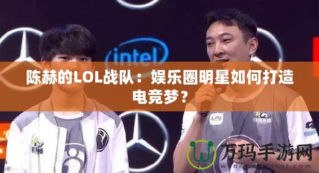陳赫的LOL戰隊：娛樂圈明星如何打造電競夢？