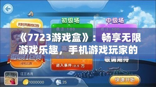 《7723游戲盒》：暢享無限游戲樂趣，手機游戲玩家的必備神器！