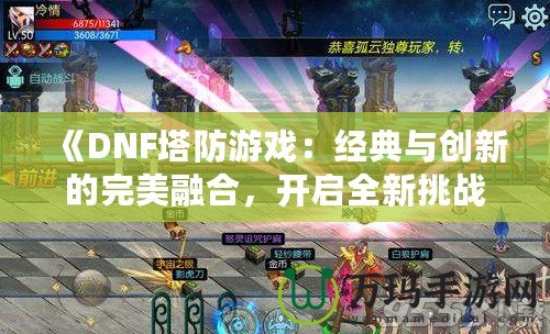 《DNF塔防游戲：經典與創新的完美融合，開啟全新挑戰之旅！》