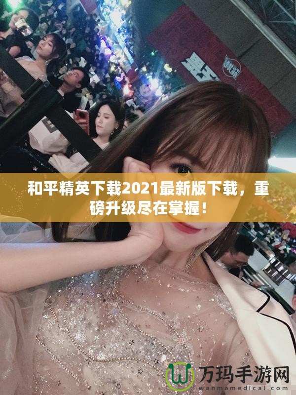 和平精英下載2021最新版下載，重磅升級(jí)盡在掌握！