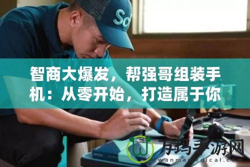 智商大爆發(fā)，幫強哥組裝手機：從零開始，打造屬于你的專屬手機