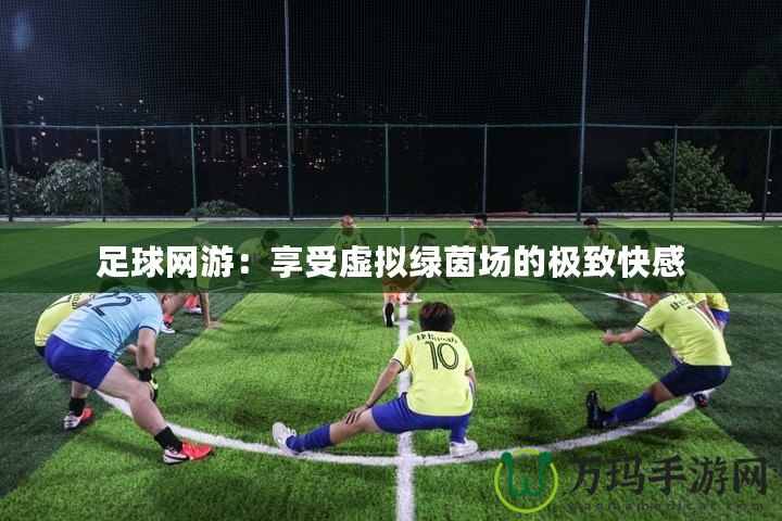 足球網游：享受虛擬綠茵場的極致快感