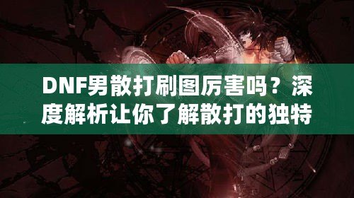 DNF男散打刷圖厲害嗎？深度解析讓你了解散打的獨特魅力