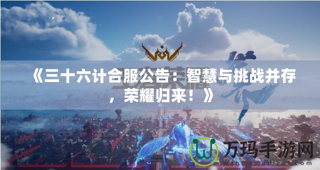 《三十六計合服公告：智慧與挑戰(zhàn)并存，榮耀歸來！》