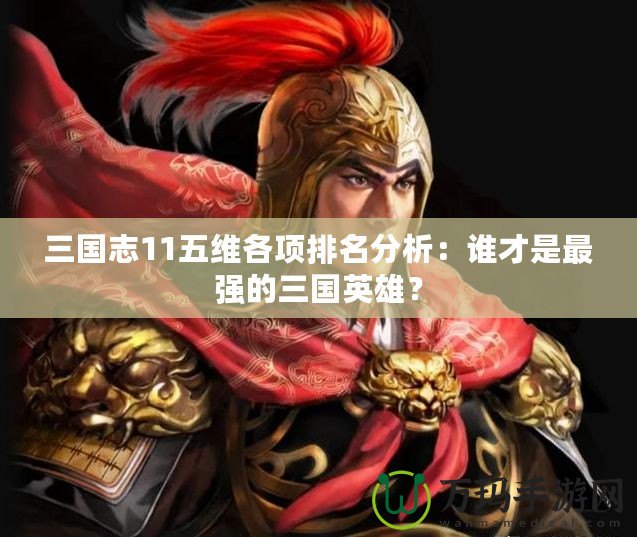 三國志11五維各項排名分析：誰才是最強的三國英雄？