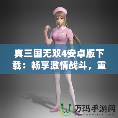 真三國(guó)無(wú)雙4安卓版下載：暢享激情戰(zhàn)斗，重溫三國(guó)英雄夢(mèng)