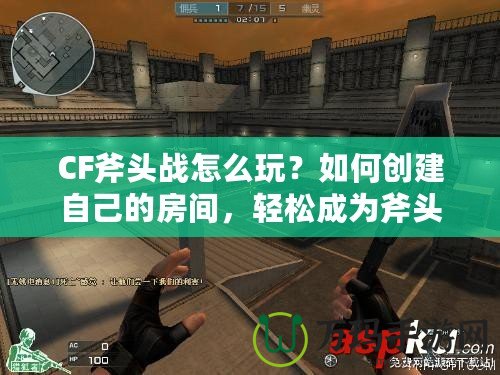 CF斧頭戰怎么玩？如何創建自己的房間，輕松成為斧頭戰的主宰！