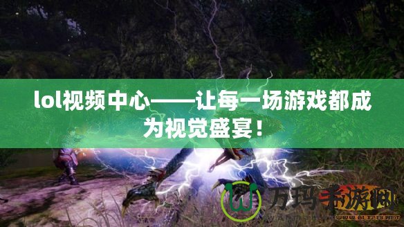 lol視頻中心——讓每一場(chǎng)游戲都成為視覺(jué)盛宴！