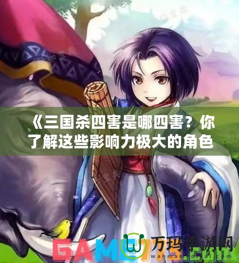 《三國殺四害是哪四害？你了解這些影響力極大的角色嗎？》