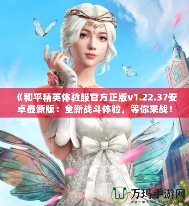 《和平精英體驗服官方正版v1.22.37安卓最新版：全新戰斗體驗，等你來戰！》