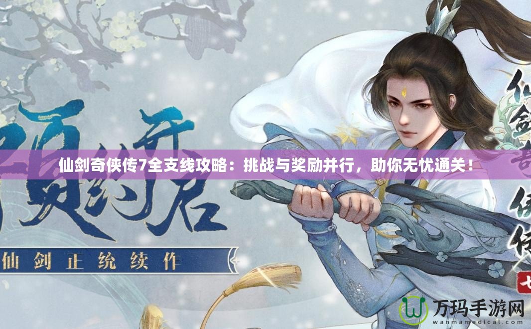 仙劍奇俠傳7全支線攻略：挑戰與獎勵并行，助你無憂通關！
