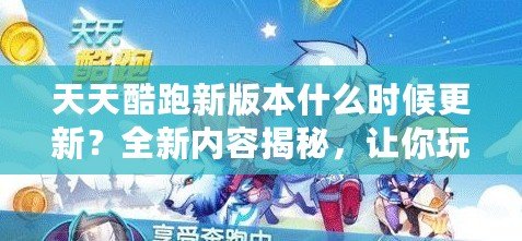 天天酷跑新版本什么時候更新？全新內容揭秘，讓你玩到停不下來！