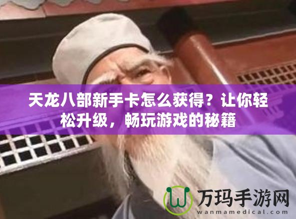 天龍八部新手卡怎么獲得？讓你輕松升級(jí)，暢玩游戲的秘籍