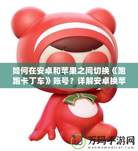 如何在安卓和蘋果之間切換《跑跑卡丁車》賬號(hào)？詳解安卓換蘋果的操作方法