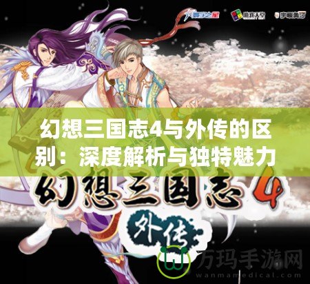 幻想三國志4與外傳的區別：深度解析與獨特魅力