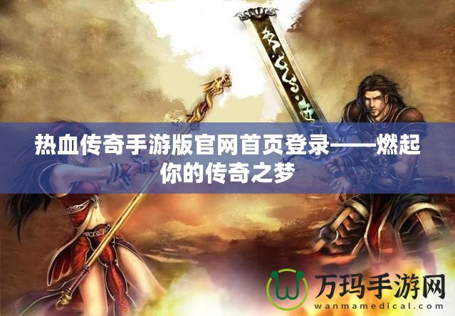 熱血傳奇手游版官網首頁登錄——燃起你的傳奇之夢
