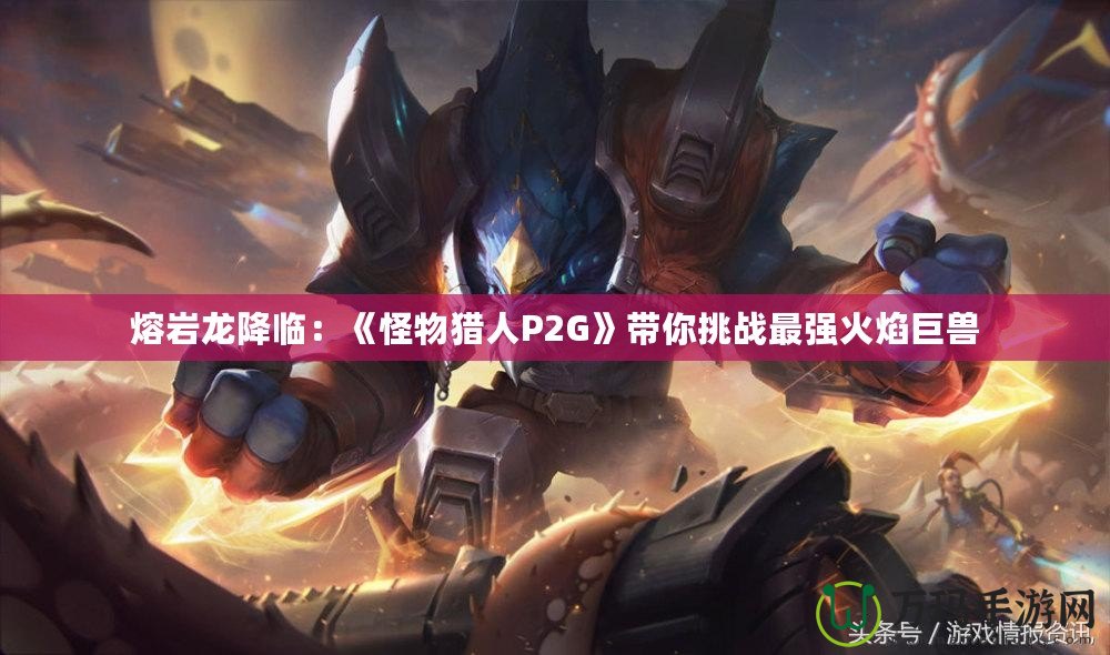 熔巖龍降臨：《怪物獵人P2G》帶你挑戰最強火焰巨獸