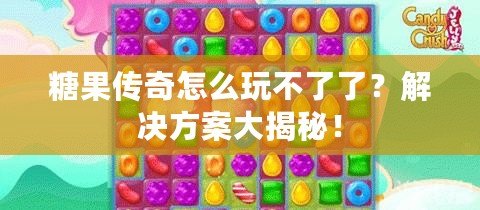 糖果傳奇怎么玩不了了？解決方案大揭秘！