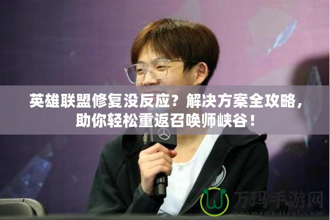英雄聯盟修復沒反應？解決方案全攻略，助你輕松重返召喚師峽谷！