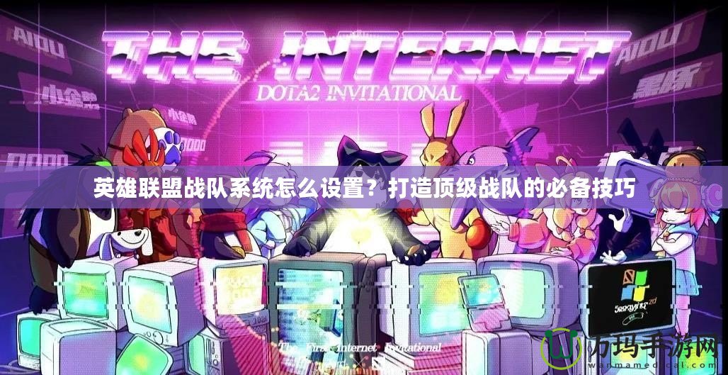 英雄聯盟戰隊系統怎么設置？打造頂級戰隊的必備技巧