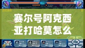 賽爾號阿克西亞打哈莫怎么打？挑戰強敵技巧全解析！
