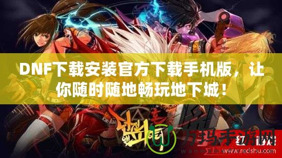 DNF下載安裝官方下載手機(jī)版，讓你隨時(shí)隨地暢玩地下城！