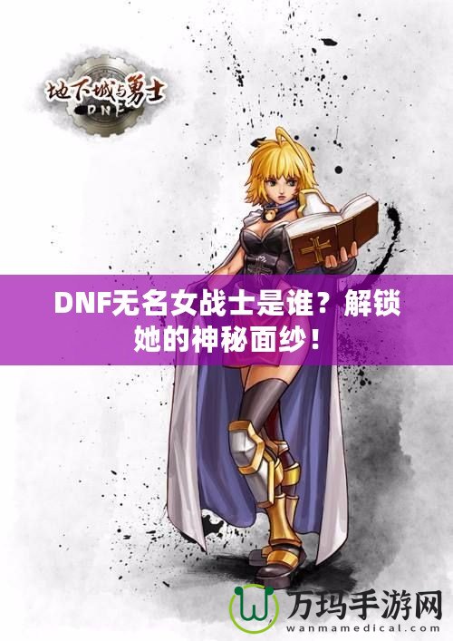 DNF無名女戰(zhàn)士是誰？解鎖她的神秘面紗！