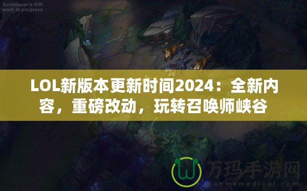 LOL新版本更新時間2024：全新內(nèi)容，重磅改動，玩轉(zhuǎn)召喚師峽谷