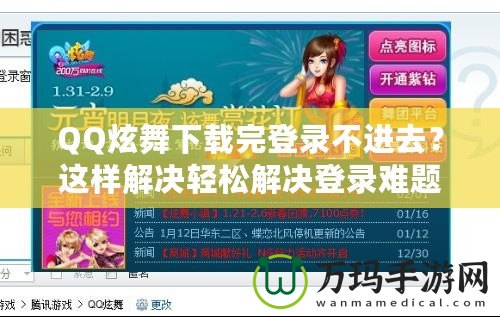 QQ炫舞下載完登錄不進去？這樣解決輕松解決登錄難題！