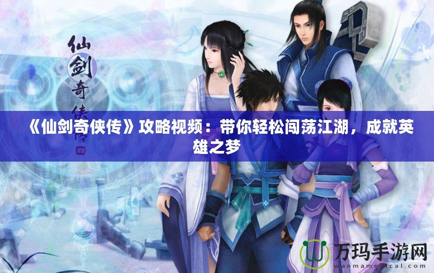 《仙劍奇俠傳》攻略視頻：帶你輕松闖蕩江湖，成就英雄之夢
