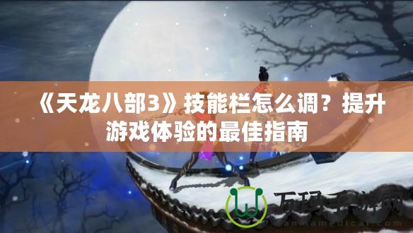 《天龍八部3》技能欄怎么調？提升游戲體驗的最佳指南