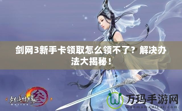 劍網(wǎng)3新手卡領取怎么領不了？解決辦法大揭秘！