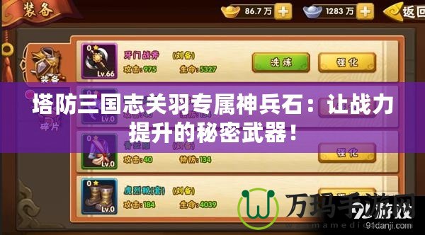 塔防三國志關羽專屬神兵石：讓戰力提升的秘密武器！