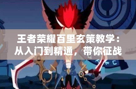 王者榮耀百里玄策教學(xué)：從入門到精通，帶你征戰(zhàn)峽谷