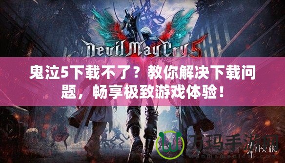 鬼泣5下載不了？教你解決下載問題，暢享極致游戲體驗(yàn)！