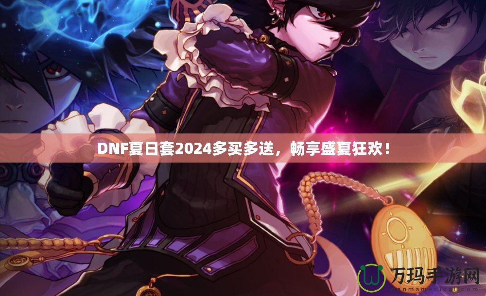 DNF夏日套2024多買多送，暢享盛夏狂歡！