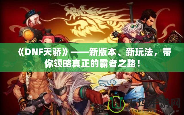 《DNF天驕》——新版本、新玩法，帶你領略真正的霸者之路！