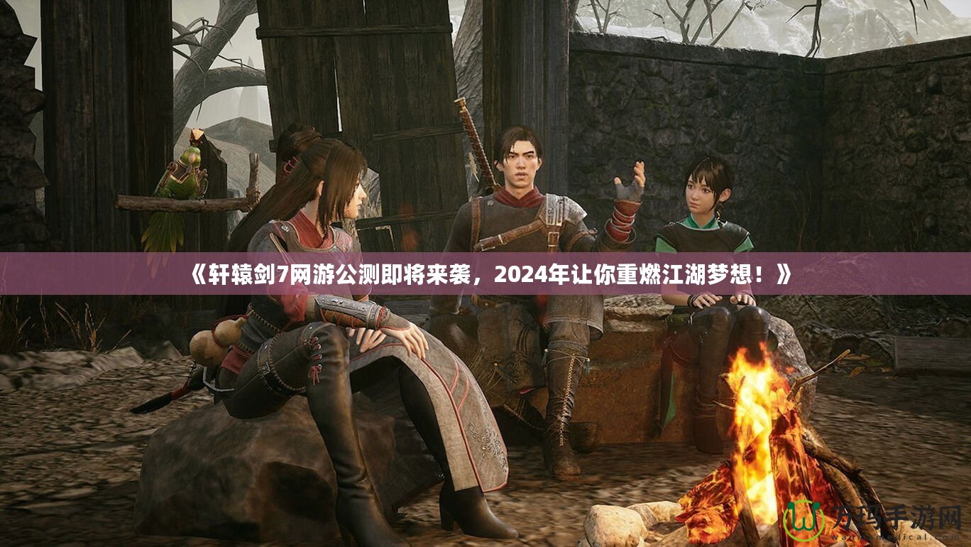 《軒轅劍7網(wǎng)游公測(cè)即將來(lái)襲，2024年讓你重燃江湖夢(mèng)想！》