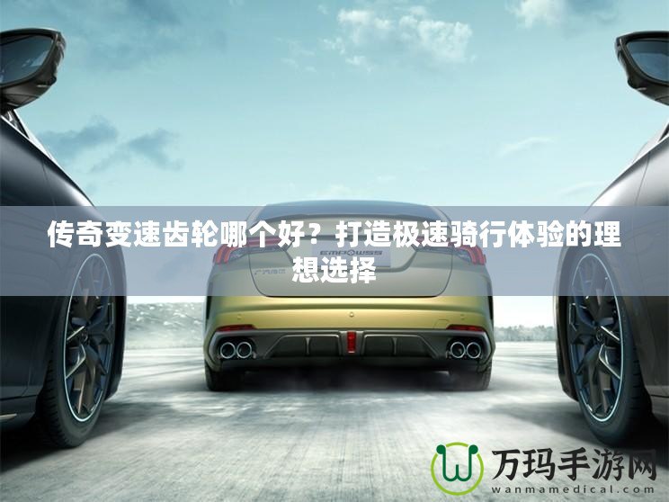 傳奇變速齒輪哪個(gè)好？打造極速騎行體驗(yàn)的理想選擇