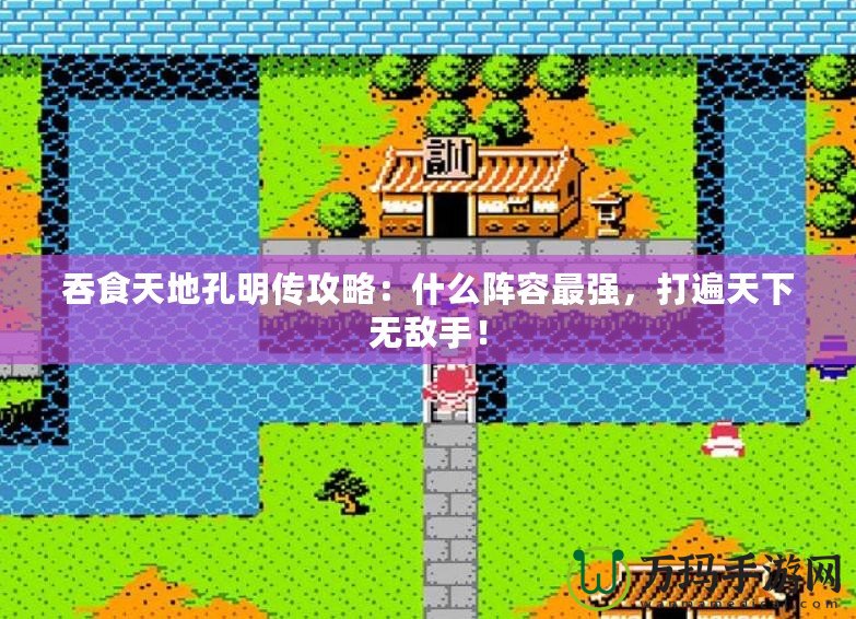 吞食天地孔明傳攻略：什么陣容最強，打遍天下無敵手！